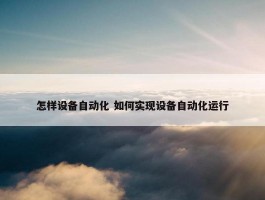 怎样设备自动化 如何实现设备自动化运行