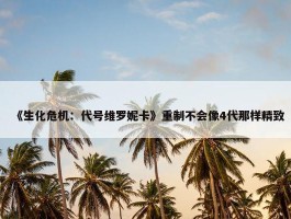 《生化危机：代号维罗妮卡》重制不会像4代那样精致