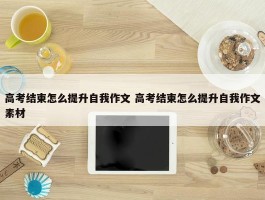 高考结束怎么提升自我作文 高考结束怎么提升自我作文素材