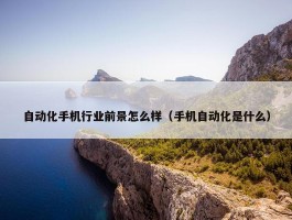 自动化手机行业前景怎么样（手机自动化是什么）