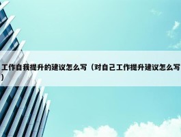 工作自我提升的建议怎么写（对自己工作提升建议怎么写）