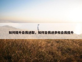 如何提升自我进取，如何自我进步和自我提升