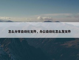 怎么分享自动化文件，办公自动化怎么发文件