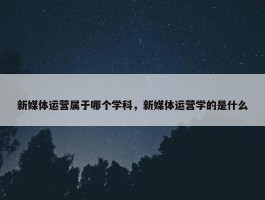 新媒体运营属于哪个学科，新媒体运营学的是什么