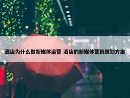 酒店为什么做新媒体运营 酒店的新媒体营销策划方案