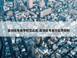 自动化专业学校怎么选 自动化专业什么学校好