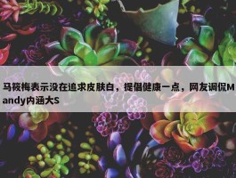 马筱梅表示没在追求皮肤白，提倡健康一点，网友调侃Mandy内涵大S