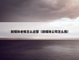 新媒体老板怎么运营（新媒体公司怎么做）