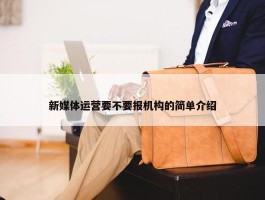 新媒体运营要不要报机构的简单介绍