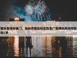 替补登场并破门，加纳乔做出标志性坐广告牌庆祝动作致敬C罗