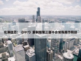 北濑佳范：《FF7》重制版第三部不会背叛原作粉丝