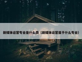 新媒体运营专业是什么类（新媒体运营属于什么专业）