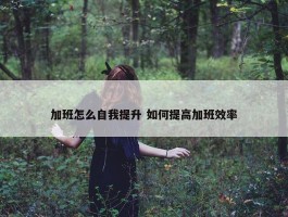 加班怎么自我提升 如何提高加班效率