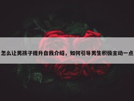 怎么让男孩子提升自我介绍，如何引导男生积极主动一点