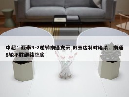 中超：亚泰3-2逆转南通支云 田玉达补时绝杀，南通8轮不胜继续垫底