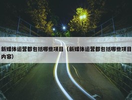 新媒体运营都包括哪些项目（新媒体运营都包括哪些项目内容）