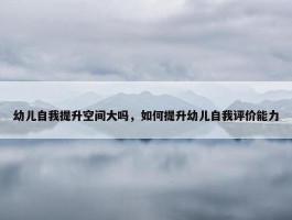 幼儿自我提升空间大吗，如何提升幼儿自我评价能力