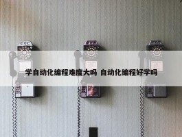 学自动化编程难度大吗 自动化编程好学吗