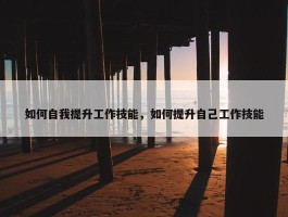 如何自我提升工作技能，如何提升自己工作技能