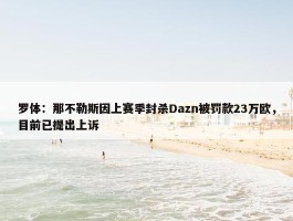 罗体：那不勒斯因上赛季封杀Dazn被罚款23万欧，目前已提出上诉