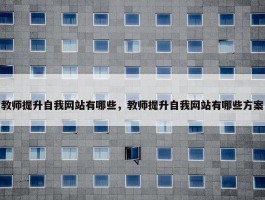 教师提升自我网站有哪些，教师提升自我网站有哪些方案