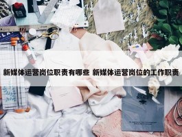 新媒体运营岗位职责有哪些 新媒体运营岗位的工作职责