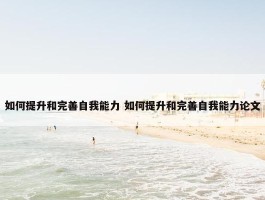 如何提升和完善自我能力 如何提升和完善自我能力论文