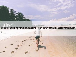 内蒙自动化专业怎么样知乎（内蒙古大学自动化考研科目）