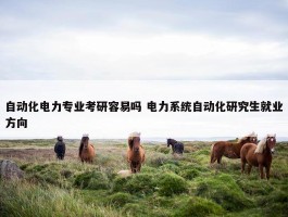 自动化电力专业考研容易吗 电力系统自动化研究生就业方向