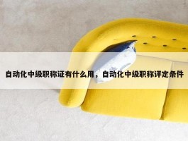 自动化中级职称证有什么用，自动化中级职称评定条件