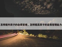 怎样提升孩子的自我管理，怎样提高孩子的自我管理能力